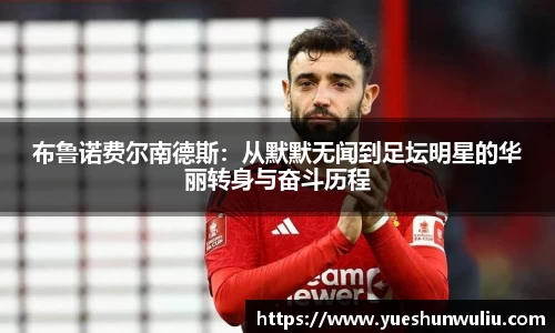布鲁诺费尔南德斯：从默默无闻到足坛明星的华丽转身与奋斗历程